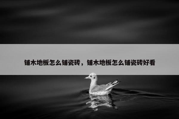 铺木地板怎么铺瓷砖,铺木地板怎么铺瓷砖好看 铺木地板怎么铺瓷砖,铺木地板怎么铺瓷砖好看
