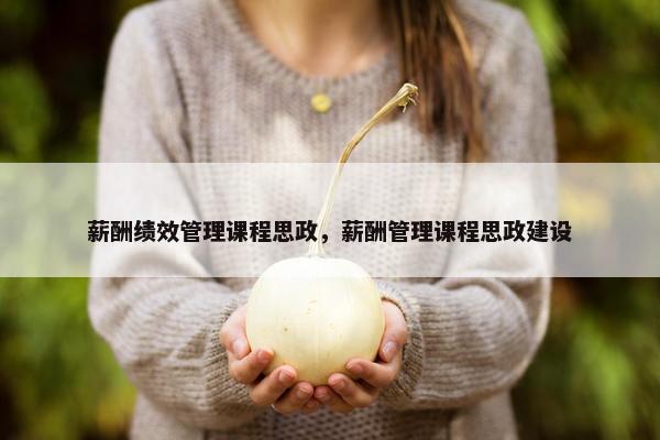 薪酬绩效管理课程思政，薪酬管理课程思政建设