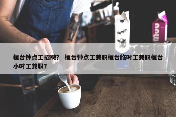 桓台钟点工招聘？ 桓台钟点工兼职桓台临时工兼职桓台小时工兼职？