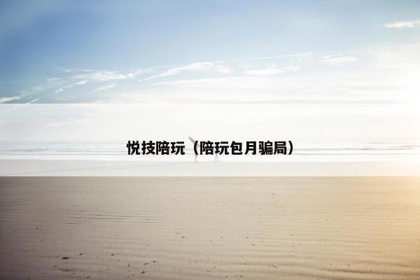 悦技陪玩(陪玩包月骗局) 悦技陪玩(陪玩包月骗局)