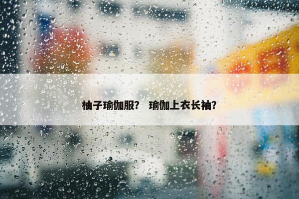 柚子瑜伽服？ 瑜伽上衣长袖？