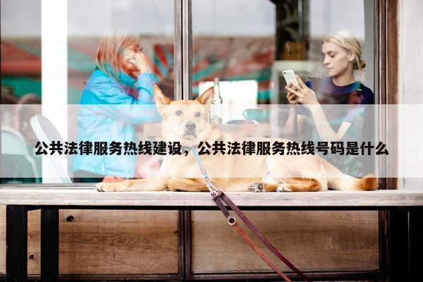 公共法律服务热线建设，公共法律服务热线号码是什么