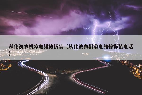 从化洗衣机家电维修拆装（从化洗衣机家电维修拆装电话）