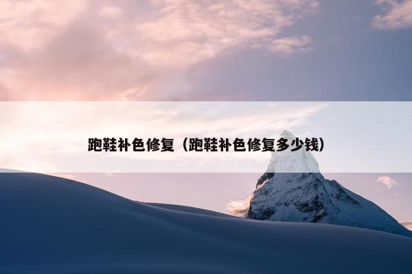 跑鞋补色修复(跑鞋补色修复多少钱) 跑鞋补色修复(跑鞋补色修复多少钱)
