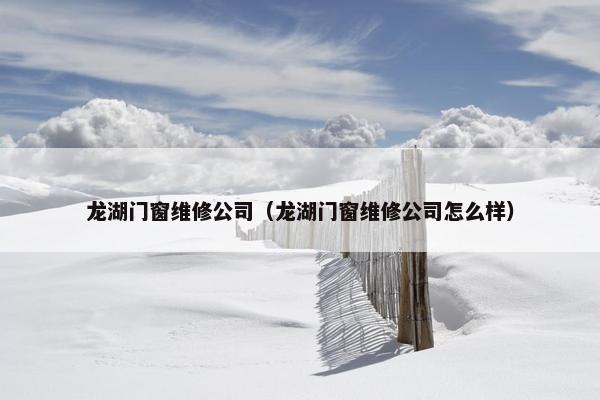 龙湖门窗维修公司（龙湖门窗维修公司怎么样）