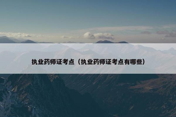 执业药师证考点（执业药师证考点有哪些）