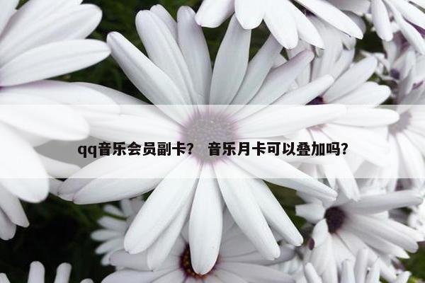 qq音乐会员副卡？ 音乐月卡可以叠加吗？