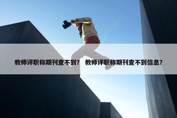 教师评职称期刊查不到？ 教师评职称期刊查不到信息？