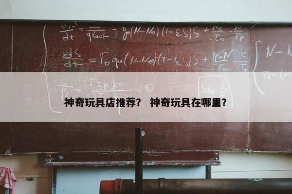 神奇玩具店推荐？ 神奇玩具在哪里？
