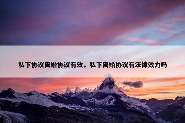 私下协议离婚协议有效，私下离婚协议有法律效力吗