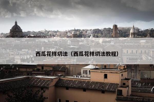 西瓜花样切法（西瓜花样切法教程）