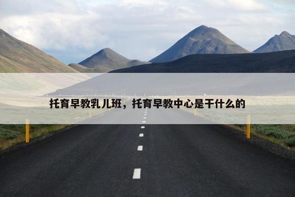 托育早教乳儿班,托育早教中心是干什么的 托育早教乳儿班,托育早教中心是干什么的