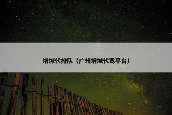 增城代排队(广州增城代驾平台) 增城代排队(广州增城代驾平台)