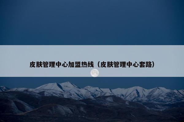 皮肤管理中心加盟热线(皮肤管理中心套路) 皮肤管理中心加盟热线(皮肤管理中心套路)