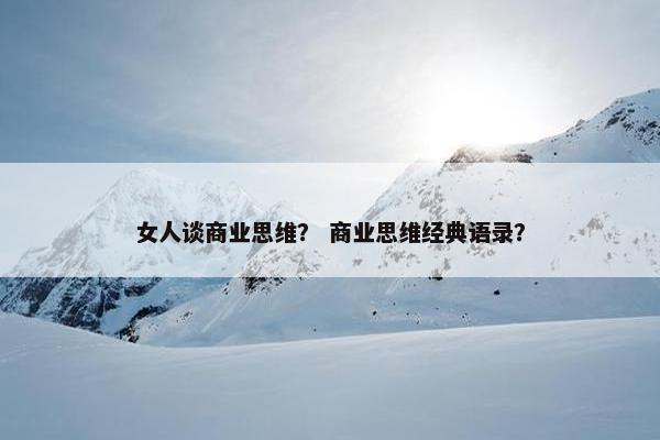女人谈商业思维？ 商业思维经典语录？