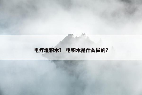 电疗堆积木？ 电积木是什么做的？