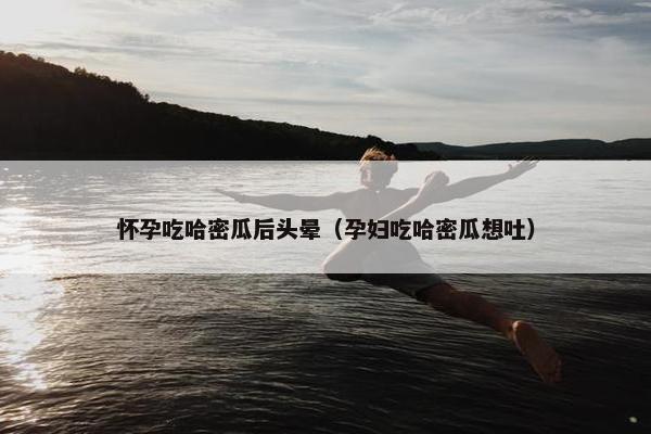 怀孕吃哈密瓜后头晕（孕妇吃哈密瓜想吐）