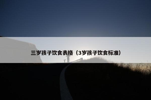 三岁孩子饮食表格（3岁孩子饮食标准）