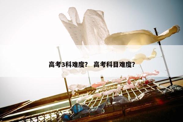 高考3科难度？ 高考科目难度？