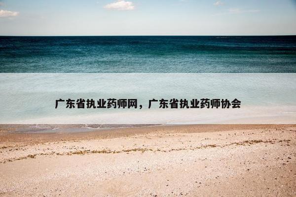 广东省执业药师网,广东省执业药师协会 广东省执业药师网,广东省执业药师协会