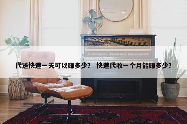 代送快递一天可以赚多少？ 快递代收一个月能赚多少？