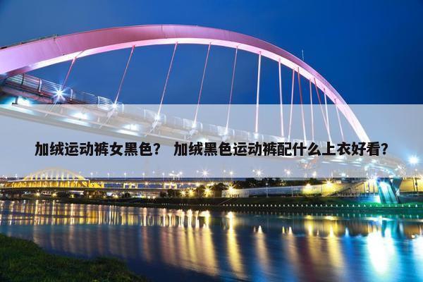加绒运动裤女黑色？ 加绒黑色运动裤配什么上衣好看？