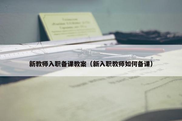 新教师入职备课教案（新入职教师如何备课）