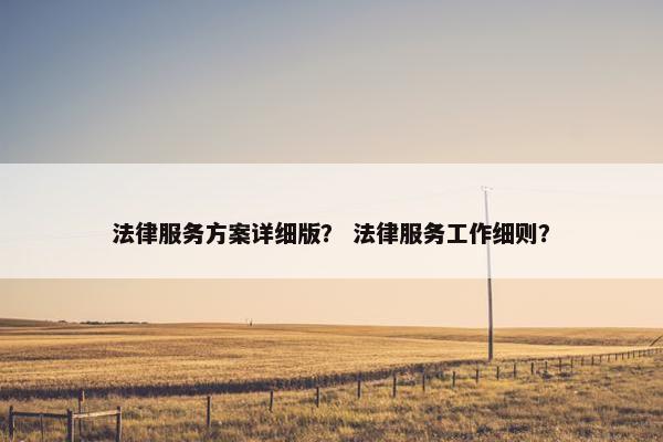 法律服务方案详细版？ 法律服务工作细则？