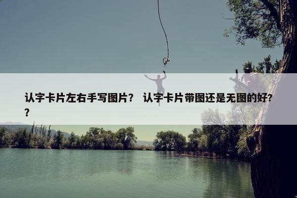认字卡片左右手写图片？ 认字卡片带图还是无图的好?？