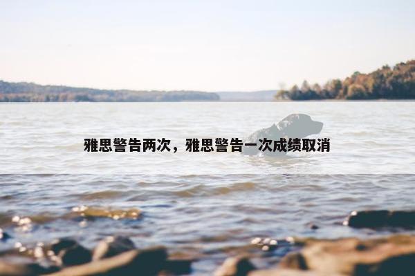 雅思警告两次,雅思警告一次成绩取消 雅思警告两次,雅思警告一次成绩取消