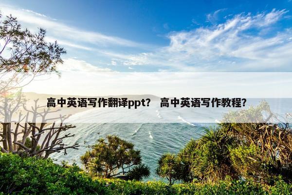 高中英语写作翻译ppt？ 高中英语写作教程？