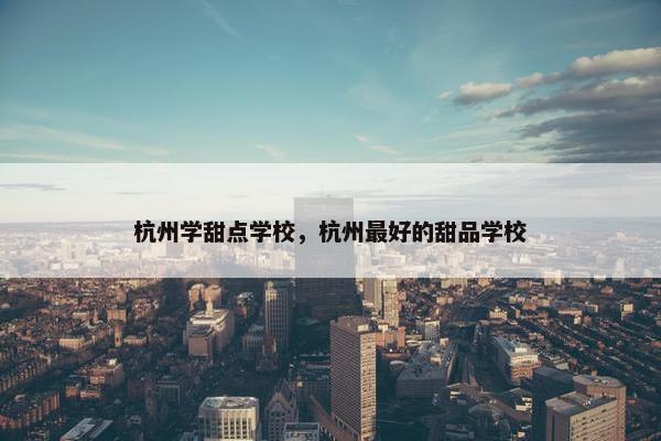 杭州学甜点学校，杭州最好的甜品学校