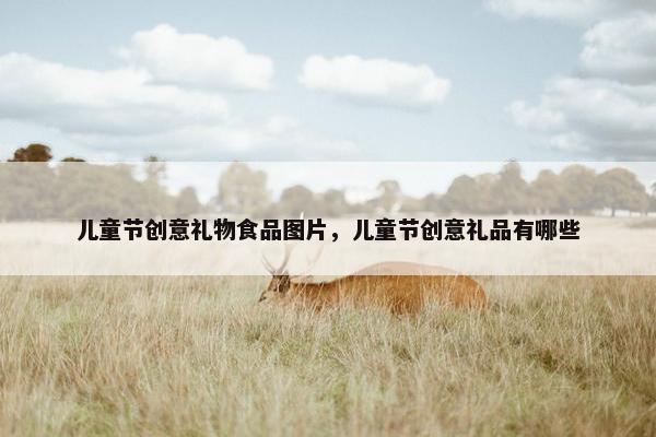 儿童节创意礼物食品图片，儿童节创意礼品有哪些