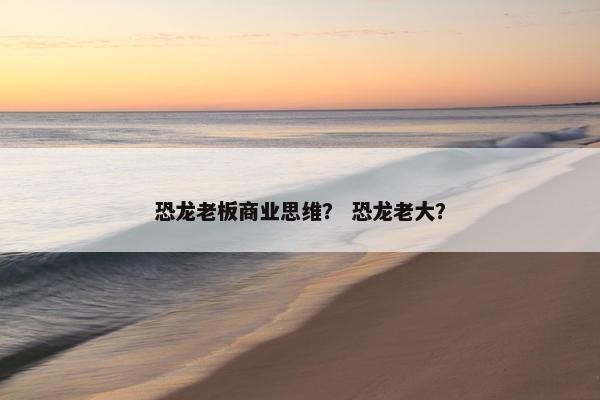 恐龙老板商业思维？ 恐龙老大？