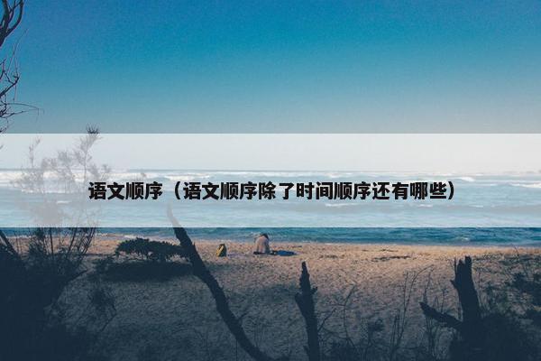 语文顺序(语文顺序除了时间顺序还有哪些) 语文顺序(语文顺序除了时间顺序还有哪些)