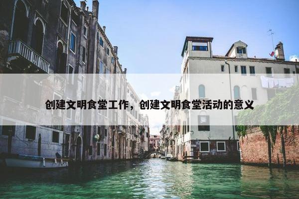 创建文明食堂工作，创建文明食堂活动的意义