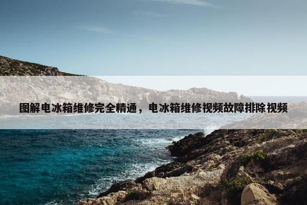 图解电冰箱维修完全精通，电冰箱维修视频故障排除视频