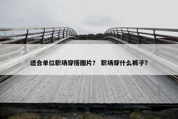适合单位职场穿搭图片？ 职场穿什么裤子？