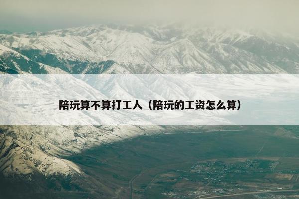 陪玩算不算打工人（陪玩的工资怎么算）