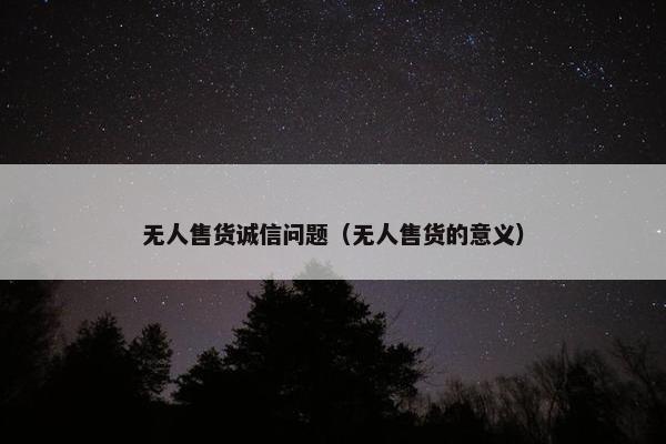 无人售货诚信问题(无人售货的意义) 无人售货诚信问题(无人售货的意义)
