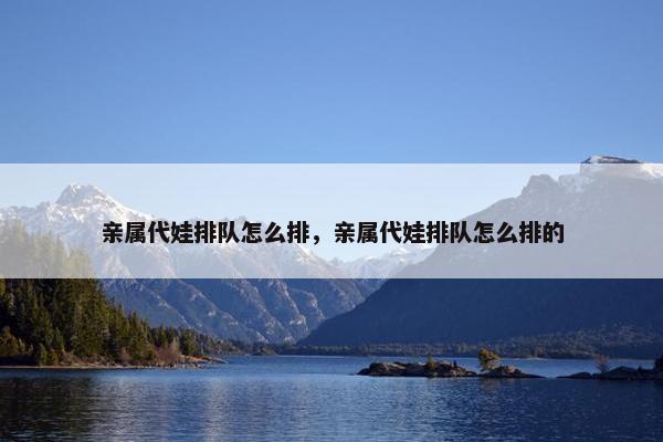 亲属代娃排队怎么排,亲属代娃排队怎么排的 亲属代娃排队怎么排,亲属代娃排队怎么排的