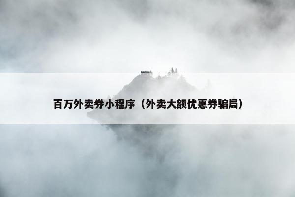 百万外卖券小程序（外卖大额优惠券骗局）
