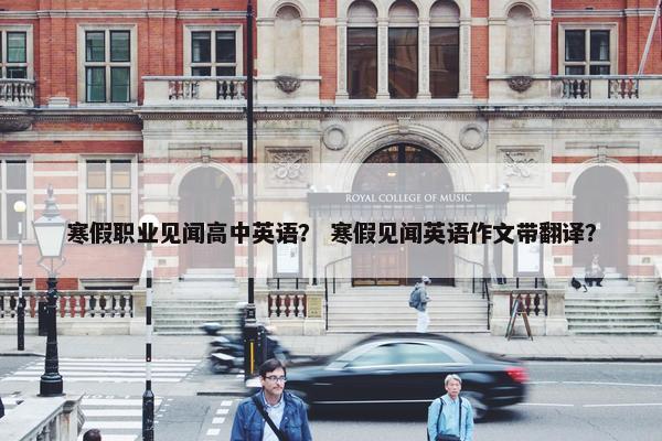寒假职业见闻高中英语? 寒假见闻英语作文带翻译? 寒假职业见闻高中英语? 寒假见闻英语作文带翻译?