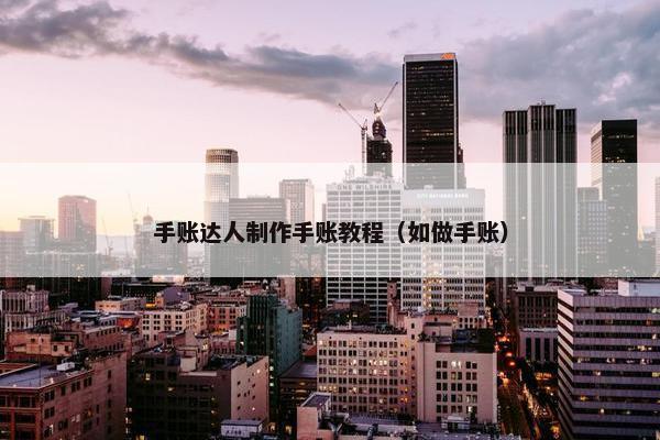 手账达人制作手账教程（如做手账）