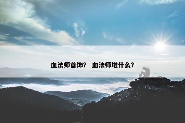 血法师首饰？ 血法师堆什么？