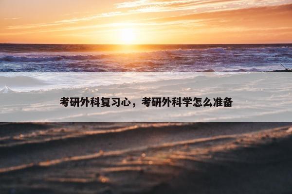 考研外科复习心，考研外科学怎么准备