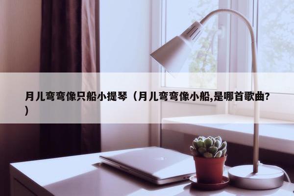 月儿弯弯像只船小提琴（月儿弯弯像小船,是哪首歌曲?）