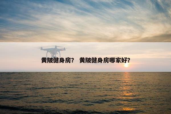 黄陂健身房？ 黄陂健身房哪家好？