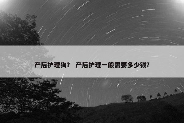 产后护理狗？ 产后护理一般需要多少钱？