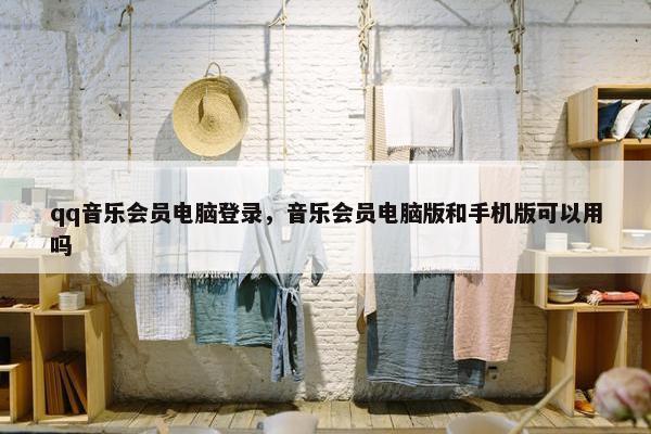 qq音乐会员电脑登录，音乐会员电脑版和手机版可以用吗